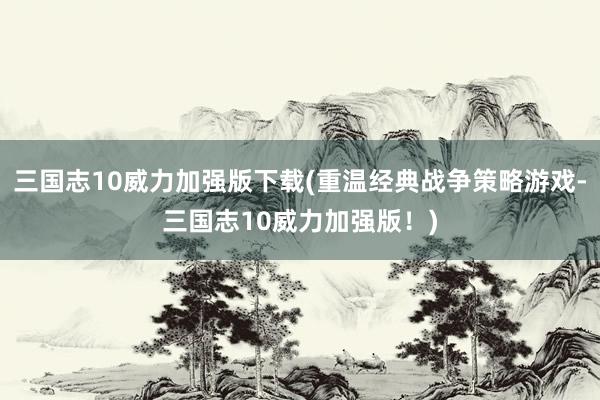 三国志10威力加强版下载(重温经典战争策略游戏-三国志10威力加强版！)